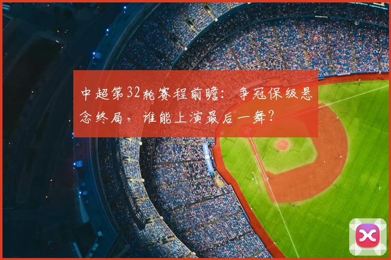 中超第32轮赛程前瞻：争冠保级悬念终局，谁能上演最后一舞？