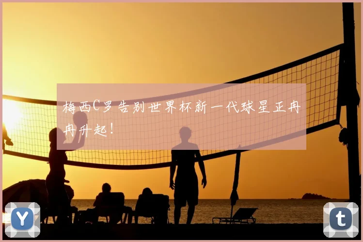 梅西C罗告别世界杯新一代球星正冉冉升起！