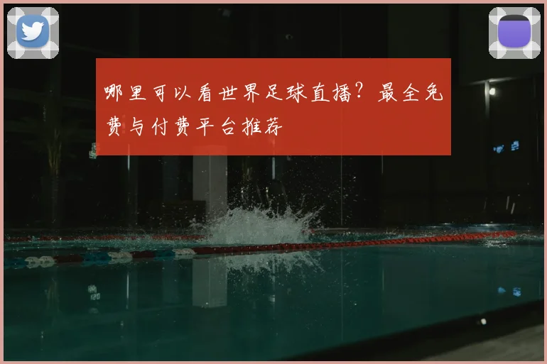 哪里可以看世界足球直播？最全免费与付费平台推荐