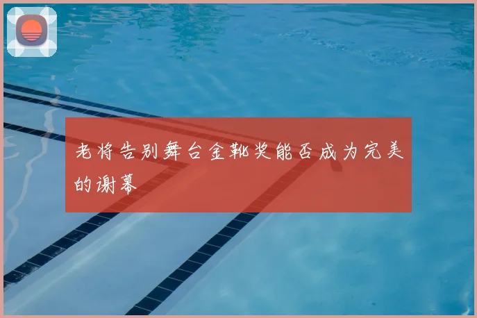 老将告别舞台金靴奖能否成为完美的谢幕