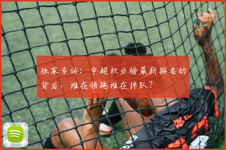 独家专访：中超积分榜最新排名的背后，谁在领跑谁在掉队？
