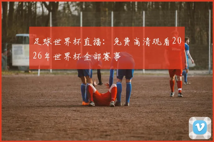 足球世界杯直播：免费高清观看2026年世界杯全部赛事