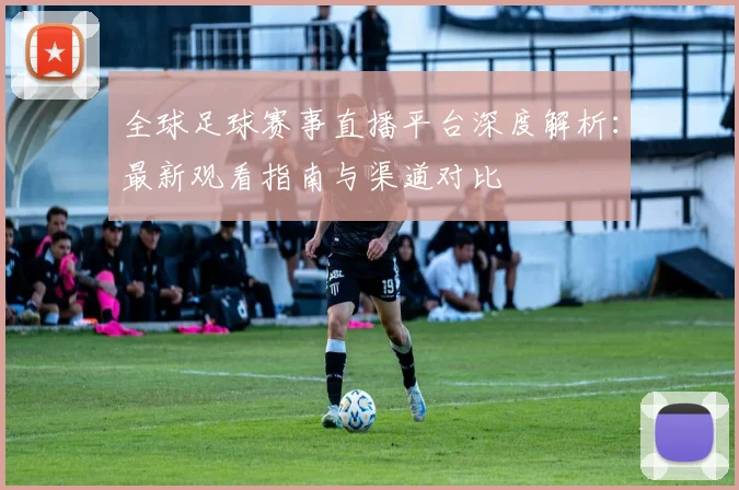 全球足球赛事直播平台深度解析:最新观看指南与渠道对比