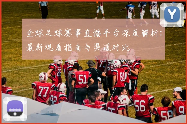 全球足球赛事直播平台深度解析：最新观看指南与渠道对比
