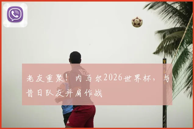 老友重聚！内马尔2026世界杯，与昔日队友并肩作战