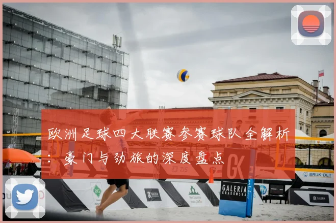 欧洲足球四大联赛参赛球队全解析：豪门与劲旅的深度盘点