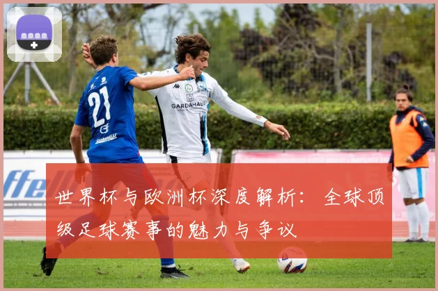 世界杯与欧洲杯深度解析：全球顶级足球赛事的魅力与争议