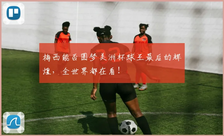 梅西能否圆梦美洲杯球王最后的辉煌，全世界都在看！