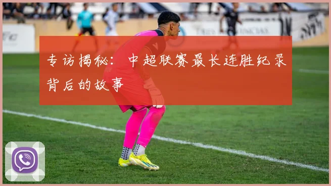 专访揭秘：中超联赛最长连胜纪录背后的故事