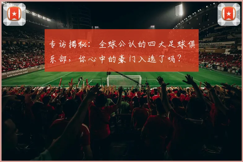 专访揭秘:全球公认的四大足球俱乐部,你心中的豪门入选了吗?