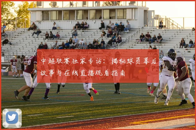 中超联赛独家专访：揭秘球员幕后故事与在线直播观看指南