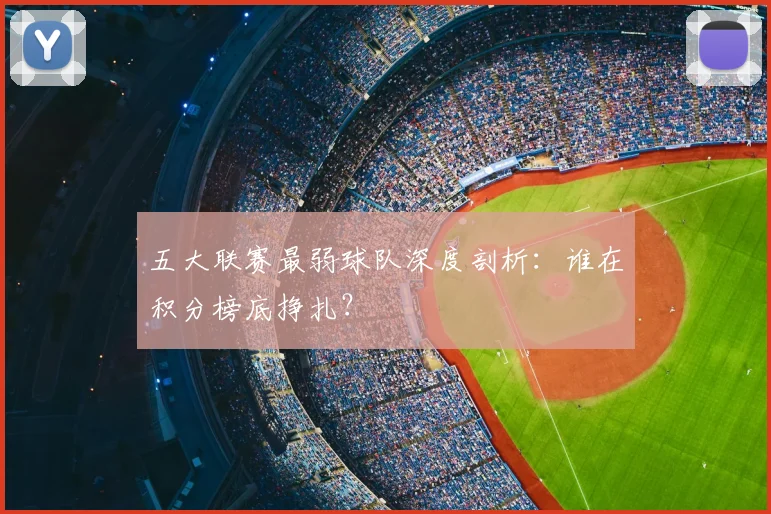 五大联赛最弱球队深度剖析：谁在积分榜底挣扎？
