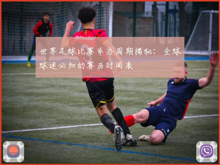 世界足球比赛举办周期揭秘：全球球迷必知的赛历时间表