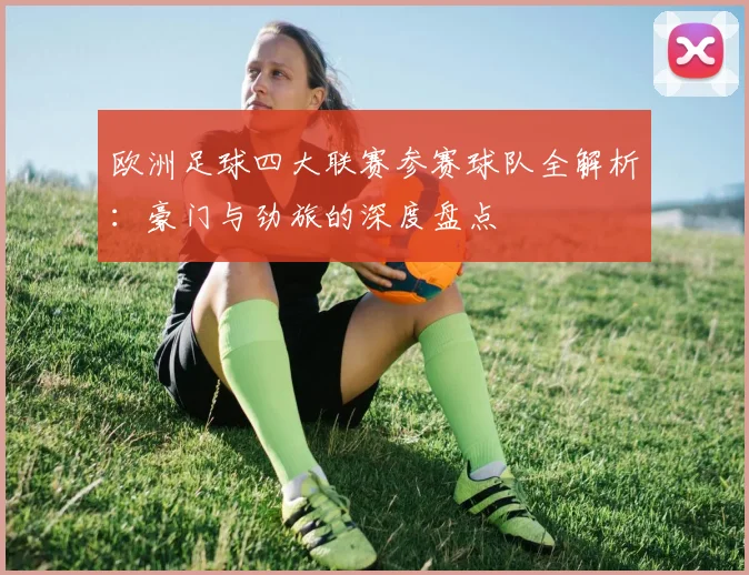 欧洲足球四大联赛参赛球队全解析：豪门与劲旅的深度盘点