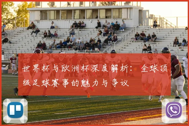 世界杯与欧洲杯深度解析：全球顶级足球赛事的魅力与争议